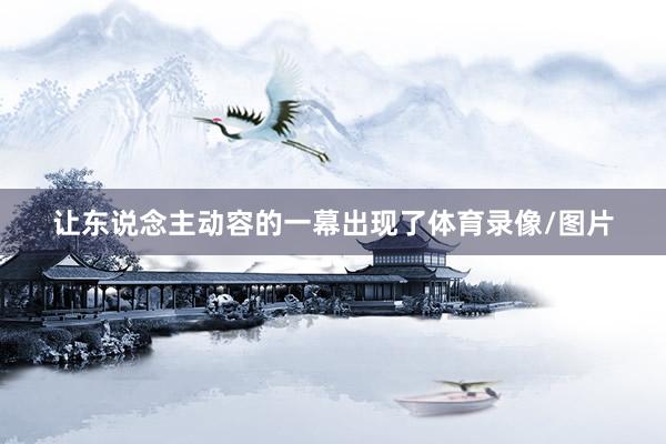让东说念主动容的一幕出现了体育录像/图片