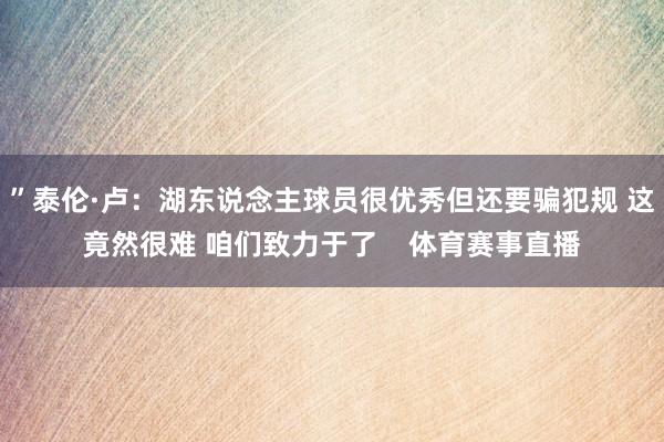 ”泰伦·卢：湖东说念主球员很优秀但还要骗犯规 这竟然很难 咱们致力于了    体育赛事直播