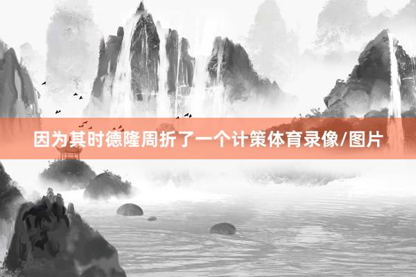 因为其时德隆周折了一个计策体育录像/图片