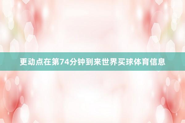 更动点在第74分钟到来世界买球体育信息