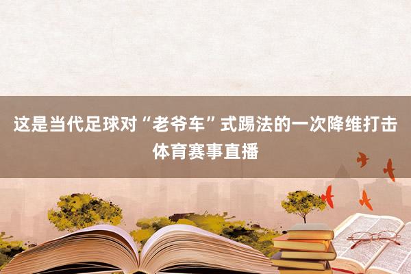 这是当代足球对“老爷车”式踢法的一次降维打击体育赛事直播