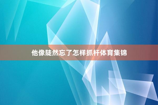 他像陡然忘了怎样抓杆体育集锦