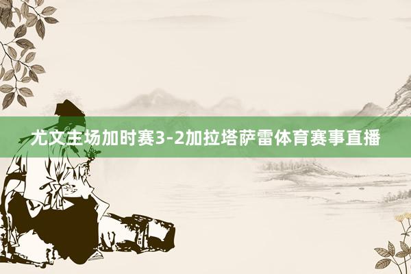 尤文主场加时赛3-2加拉塔萨雷体育赛事直播