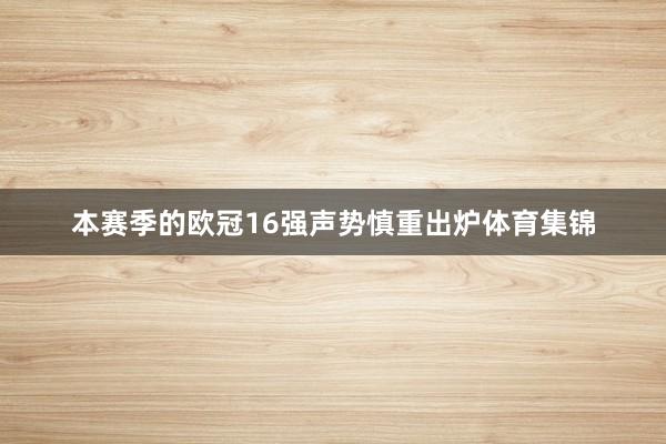 本赛季的欧冠16强声势慎重出炉体育集锦