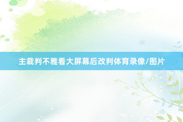 主裁判不雅看大屏幕后改判体育录像/图片