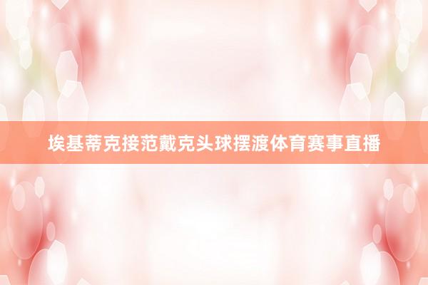 埃基蒂克接范戴克头球摆渡体育赛事直播
