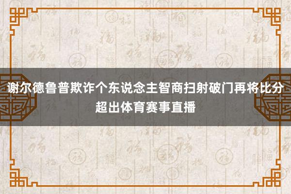 谢尔德鲁普欺诈个东说念主智商扫射破门再将比分超出体育赛事直播