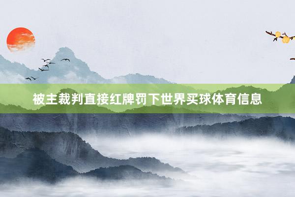 被主裁判直接红牌罚下世界买球体育信息