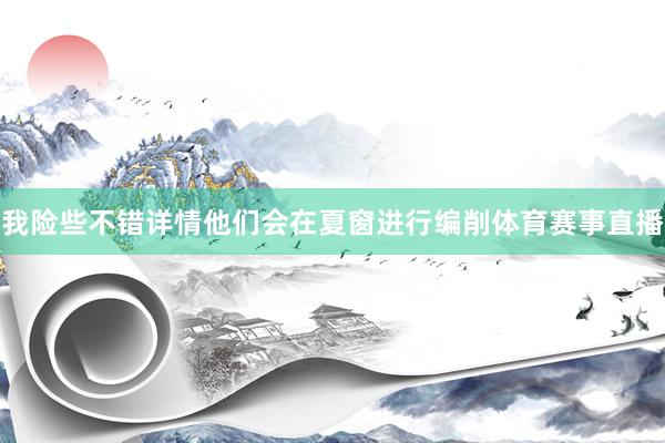 我险些不错详情他们会在夏窗进行编削体育赛事直播