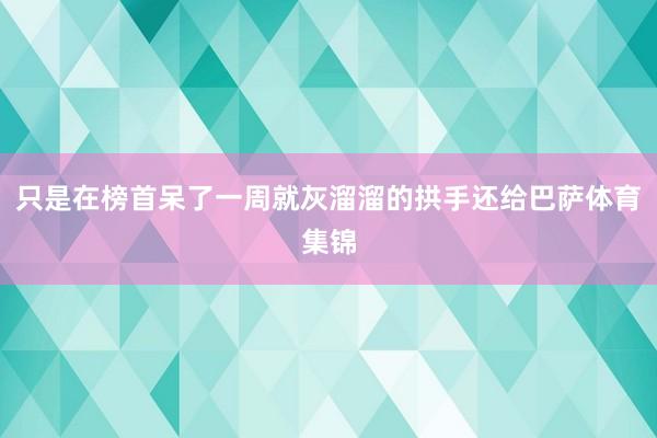 只是在榜首呆了一周就灰溜溜的拱手还给巴萨体育集锦