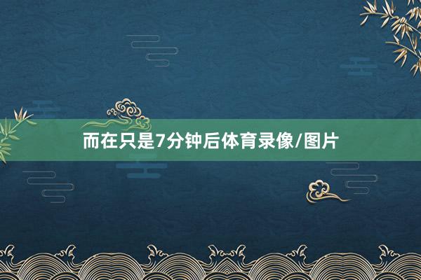 而在只是7分钟后体育录像/图片
