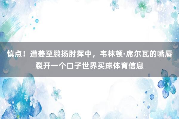 慎点！遭姜至鹏扬肘挥中，韦林顿·席尔瓦的嘴唇裂开一个口子世界买球体育信息