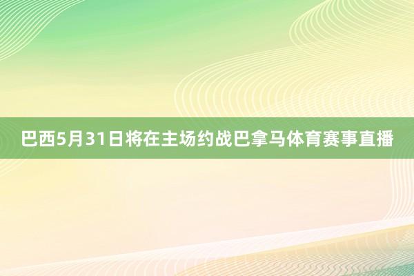 巴西5月31日将在主场约战巴拿马体育赛事直播