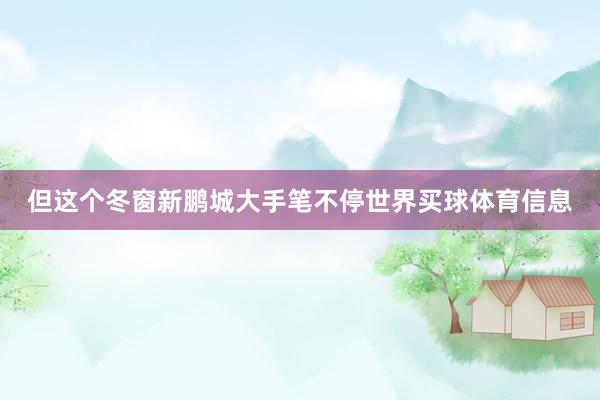 但这个冬窗新鹏城大手笔不停世界买球体育信息