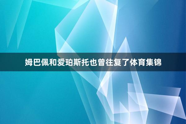 姆巴佩和爱珀斯托也曾往复了体育集锦