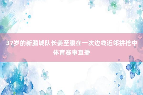 37岁的新鹏城队长姜至鹏在一次边线近邻拼抢中体育赛事直播