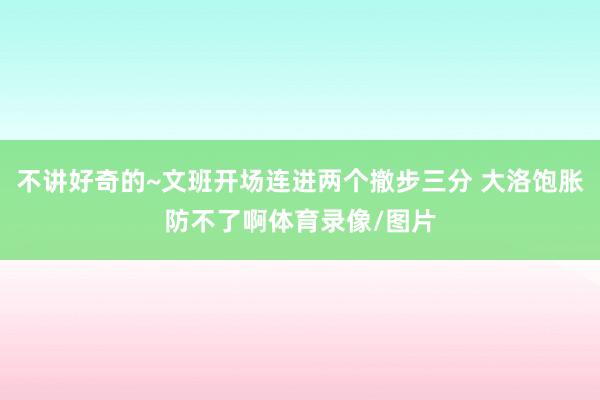 不讲好奇的~文班开场连进两个撤步三分 大洛饱胀防不了啊体育录像/图片