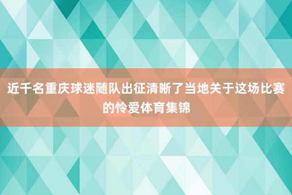 近千名重庆球迷随队出征清晰了当地关于这场比赛的怜爱体育集锦