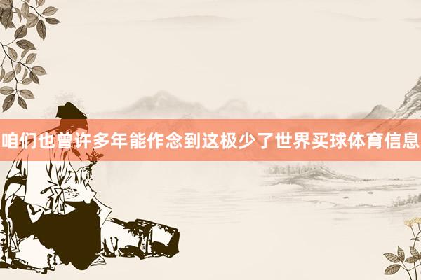 咱们也曾许多年能作念到这极少了世界买球体育信息