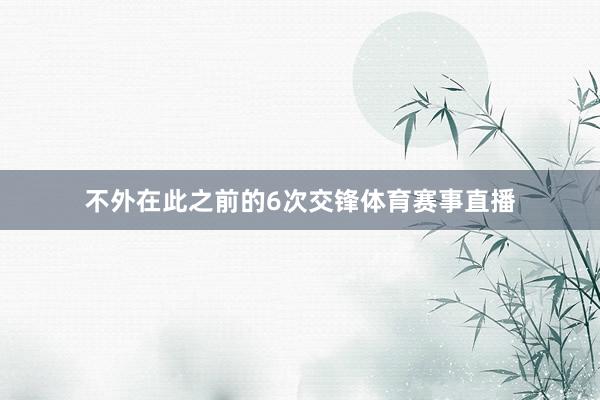 不外在此之前的6次交锋体育赛事直播