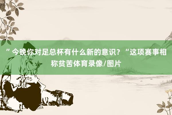 ”今晚你对足总杯有什么新的意识？“这项赛事相称贫苦体育录像/图片