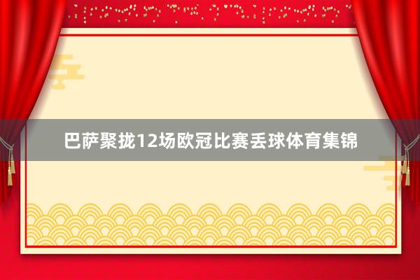 巴萨聚拢12场欧冠比赛丢球体育集锦