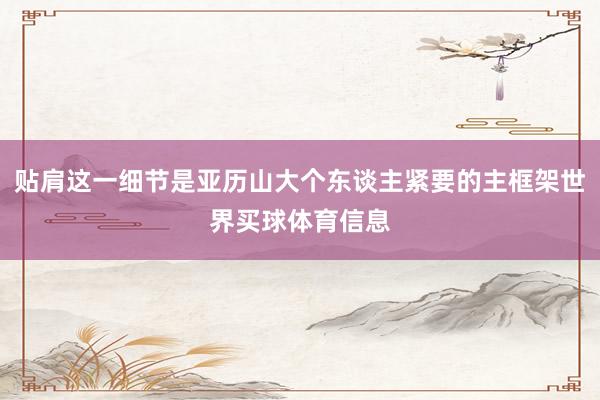 贴肩这一细节是亚历山大个东谈主紧要的主框架世界买球体育信息