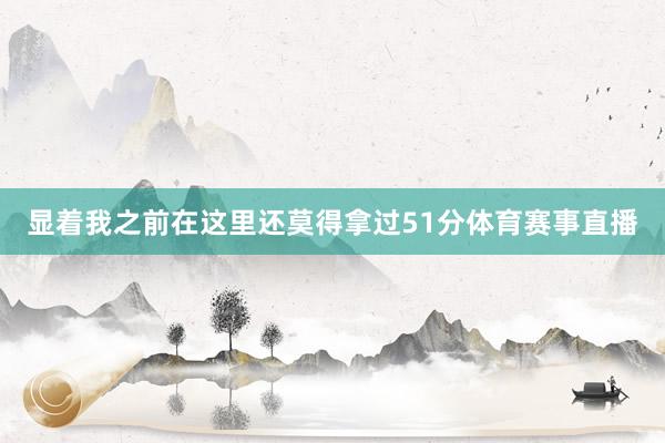 显着我之前在这里还莫得拿过51分体育赛事直播