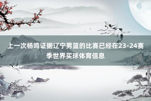 上一次杨鸣证据辽宁男篮的比赛已经在23-24赛季世界买球体育信息