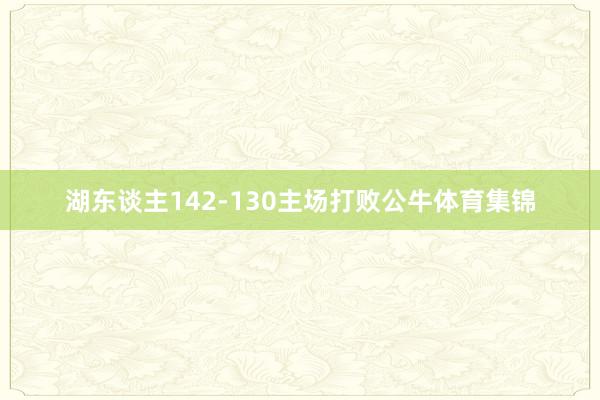 湖东谈主142-130主场打败公牛体育集锦