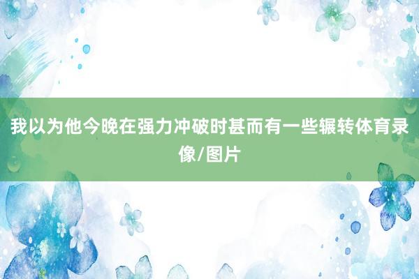 我以为他今晚在强力冲破时甚而有一些辗转体育录像/图片