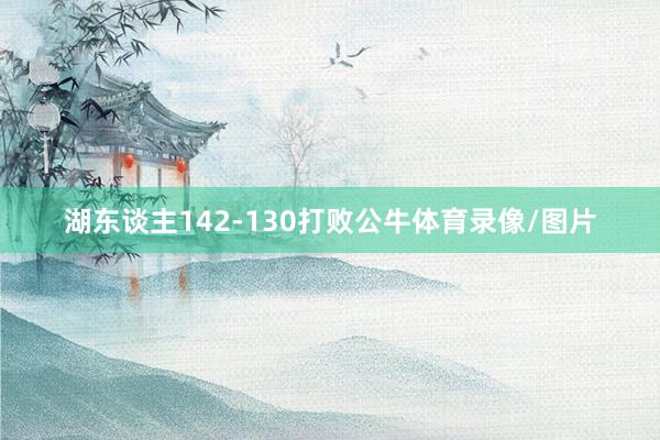 湖东谈主142-130打败公牛体育录像/图片