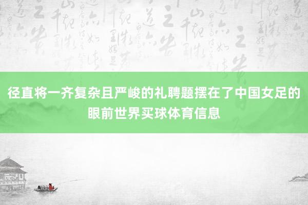 径直将一齐复杂且严峻的礼聘题摆在了中国女足的眼前世界买球体育信息