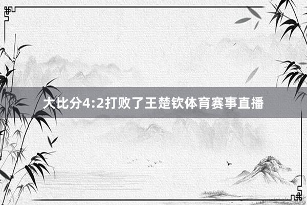 大比分4:2打败了王楚钦体育赛事直播