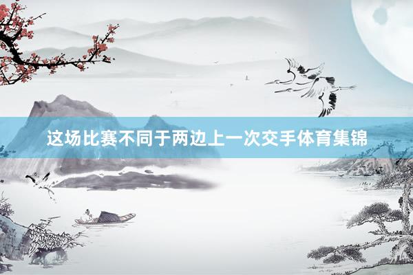 这场比赛不同于两边上一次交手体育集锦