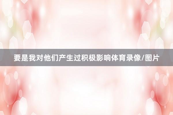 要是我对他们产生过积极影响体育录像/图片