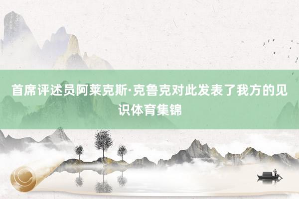 首席评述员阿莱克斯·克鲁克对此发表了我方的见识体育集锦