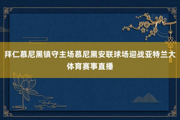 拜仁慕尼黑镇守主场慕尼黑安联球场迎战亚特兰大体育赛事直播