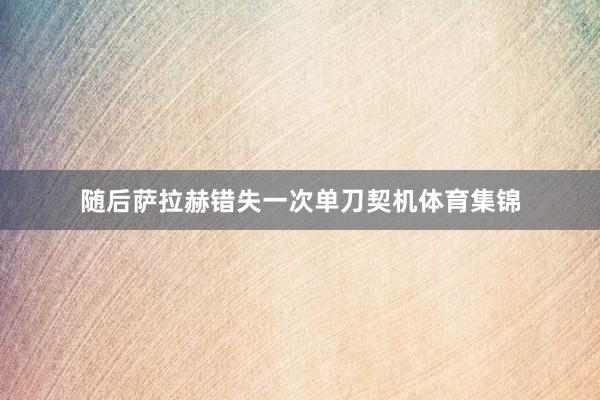 随后萨拉赫错失一次单刀契机体育集锦