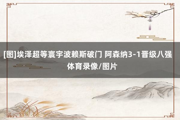 [图]埃泽超等寰宇波赖斯破门 阿森纳3-1晋级八强    体育录像/图片