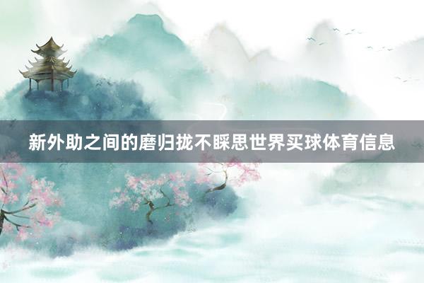 新外助之间的磨归拢不睬思世界买球体育信息