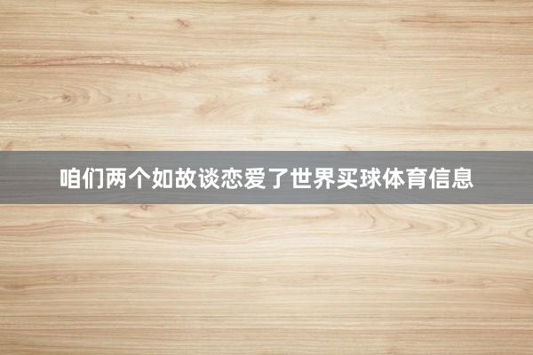 咱们两个如故谈恋爱了世界买球体育信息