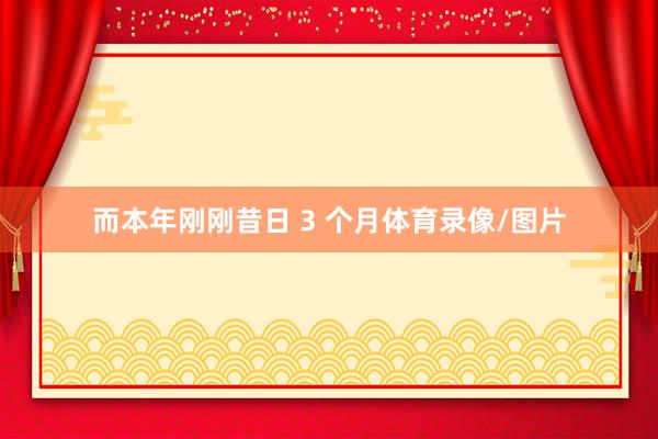 而本年刚刚昔日 3 个月体育录像/图片