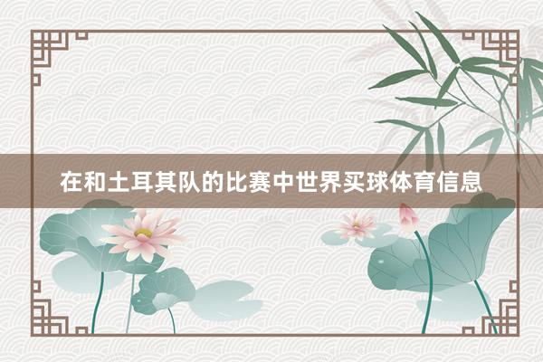 在和土耳其队的比赛中世界买球体育信息