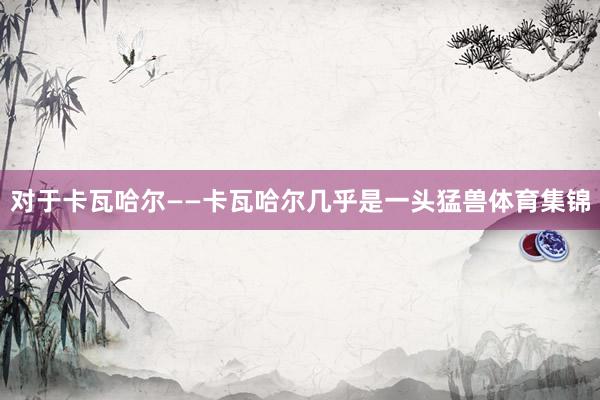 对于卡瓦哈尔——卡瓦哈尔几乎是一头猛兽体育集锦