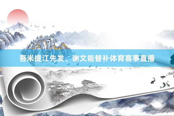 吾米提江先发、谢文能替补体育赛事直播