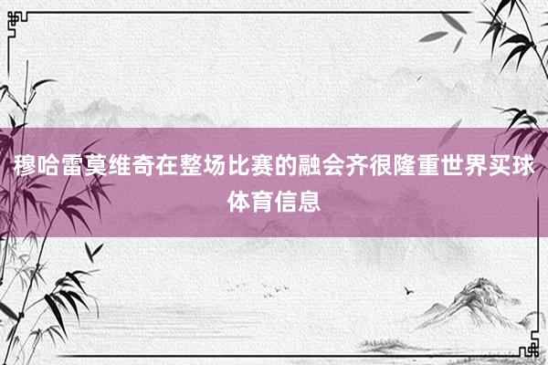 穆哈雷莫维奇在整场比赛的融会齐很隆重世界买球体育信息