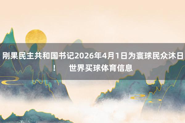 刚果民主共和国书记2026年4月1日为寰球民众沐日！    世界买球体育信息