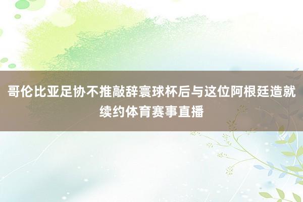 哥伦比亚足协不推敲辞寰球杯后与这位阿根廷造就续约体育赛事直播