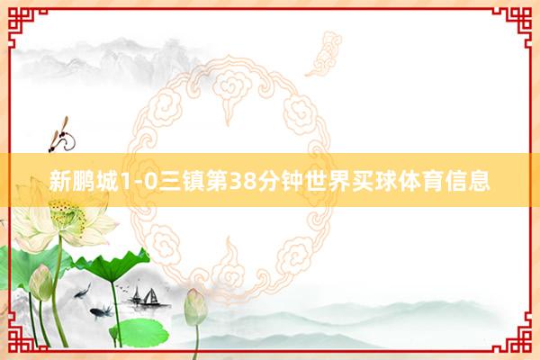 新鹏城1-0三镇第38分钟世界买球体育信息